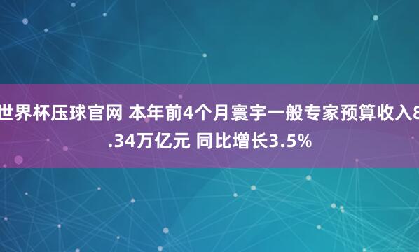 世界杯压球官网 本年前4个月寰宇一般专家预算收入8.34万亿元 同比增长3.5%