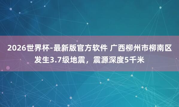 2026世界杯-最新版官方软件 广西柳州市柳南区发生3.7级地震，震源深度5千米