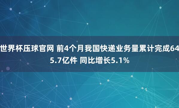 世界杯压球官网 前4个月我国快递业务量累计完成645.7亿件 同比增长5.1%