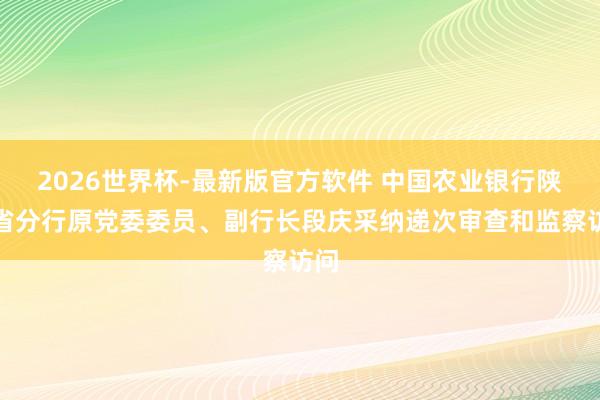 2026世界杯-最新版官方软件 中国农业银行陕西省分行原党委委员、副行长段庆采纳递次审查和监察访问