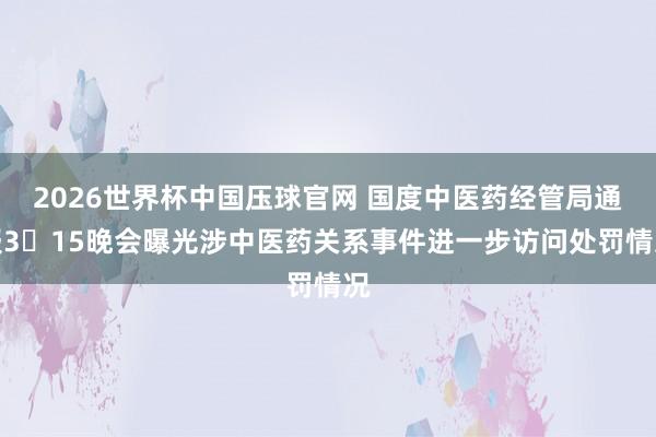 2026世界杯中国压球官网 国度中医药经管局通报3・15晚会曝光涉中医药关系事件进一步访问处罚情况
