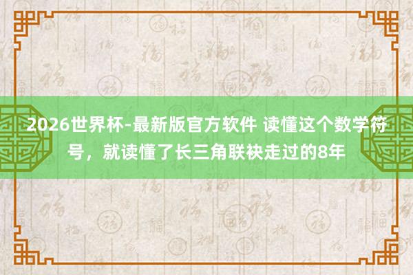 2026世界杯-最新版官方软件 读懂这个数学符号，就读懂了长三角联袂走过的8年