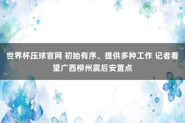世界杯压球官网 初始有序、提供多种工作 记者看望广西柳州震后安置点