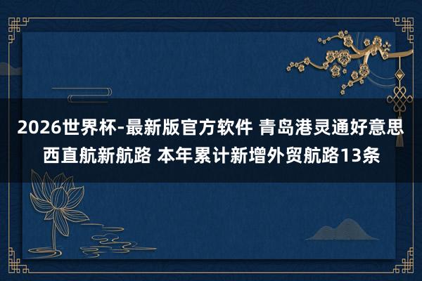 2026世界杯-最新版官方软件 青岛港灵通好意思西直航新航路 本年累计新增外贸航路13条