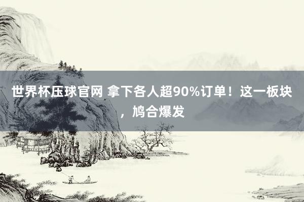 世界杯压球官网 拿下各人超90%订单！这一板块，鸠合爆发