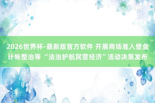2026世界杯-最新版官方软件 开展商场准入壁垒计帐整治等 “法治护航民营经济”活动决策发布