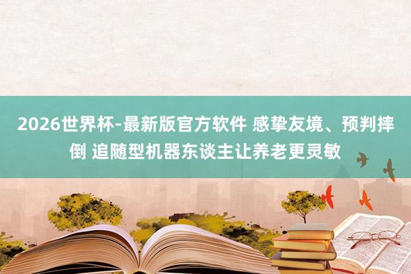 2026世界杯-最新版官方软件 感挚友境、预判摔倒 追随型机器东谈主让养老更灵敏