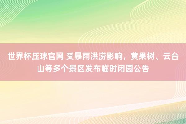 世界杯压球官网 受暴雨洪涝影响，黄果树、云台山等多个景区发布临时闭园公告