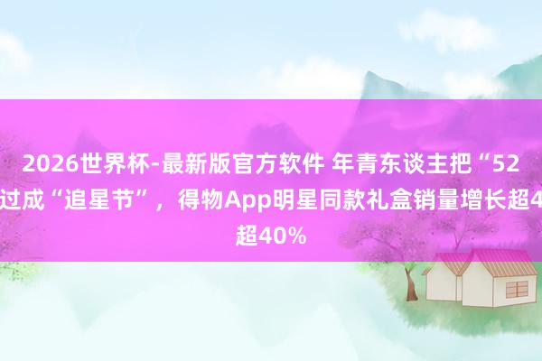 2026世界杯-最新版官方软件 年青东谈主把“520”过成“追星节”，得物App明星同款礼盒销量增长超40%