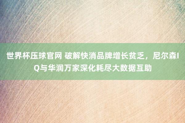 世界杯压球官网 破解快消品牌增长贫乏，尼尔森IQ与华润万家深化耗尽大数据互助