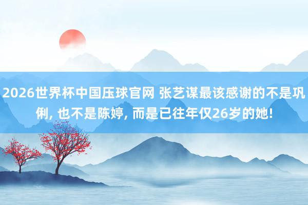 2026世界杯中国压球官网 张艺谋最该感谢的不是巩俐， 也不是陈婷， 而是已往年仅26岁的她!