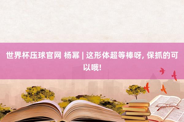 世界杯压球官网 杨幂 | 这形体超等棒呀，<a href=