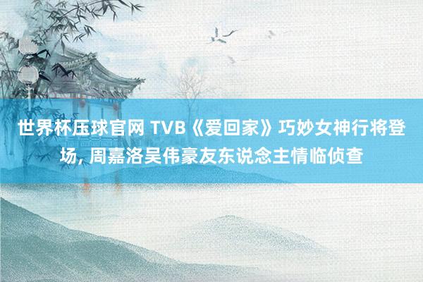 世界杯压球官网 TVB《爱回家》巧妙女神行将登场， 周嘉洛吴伟豪友东说念主情临侦查