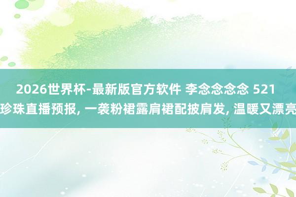 2026世界杯-最新版官方软件 李念念念念 521 珍珠直播预报， 一袭粉裙露肩裙配披肩发，<a href=