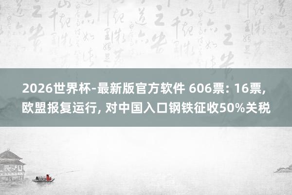 2026世界杯-最新版官方软件 606票: 16票， 欧盟报复运行， 对中国入口钢铁征收50%关税