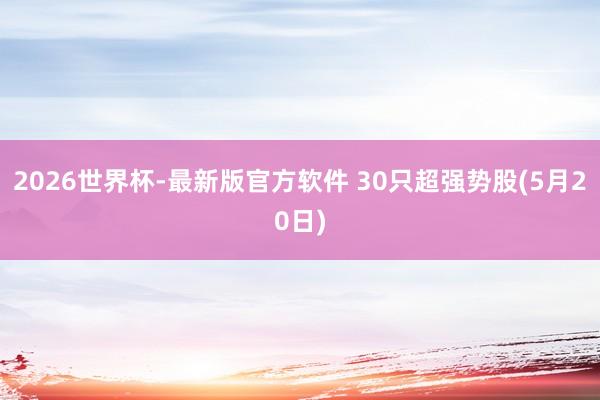 2026世界杯-最新版官方软件 30只超强势股(5月20日)