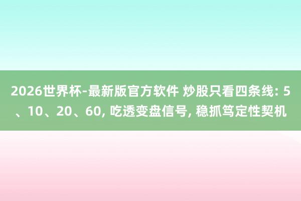 2026世界杯-最新版官方软件 炒股只看四条线: 5、10、20、60， 吃透变盘信号， 稳抓笃定性契机