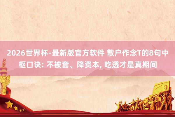 2026世界杯-最新版官方软件 散户作念T的8句中枢口诀: 不被套、降资本， 吃透才是真期间