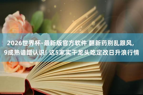 2026世界杯-最新版官方软件 翻新药别乱跟风， 9成熟谙蹭认识! 这5家实干龙头吃定改日升浪行情