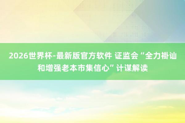 2026世界杯-最新版官方软件 证监会“全力褂讪和增强老本市集信心”计谋解读
