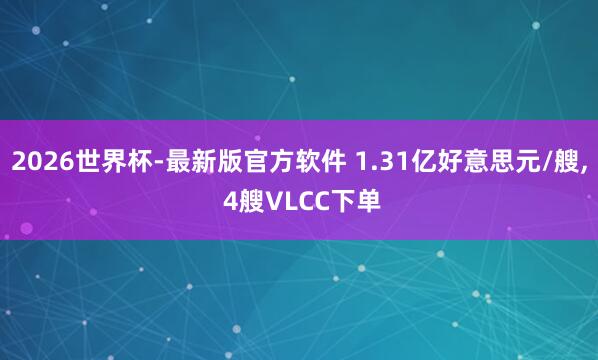2026世界杯-最新版官方软件 1.31亿好意思元/艘， 4艘VLCC下单