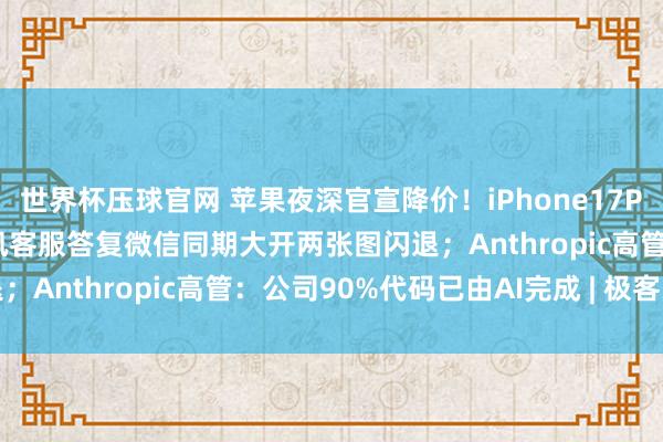 世界杯压球官网 苹果夜深官宣降价！iPhone17Pro进入6000元档；腾讯客服答复微信同期大开两张图闪退；Anthropic高管：公司90%代码已由AI完成 | 极客头条