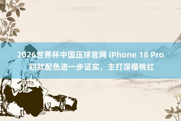 2026世界杯中国压球官网 iPhone 18 Pro 四款配色进一步证实，主打深樱桃红