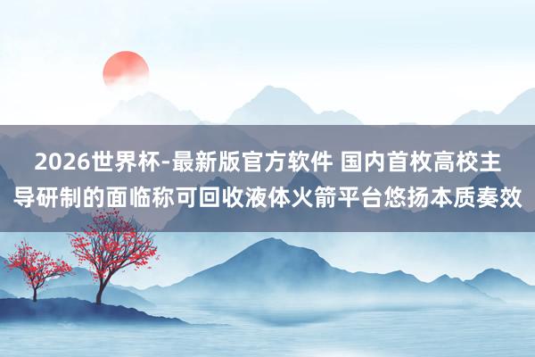 2026世界杯-最新版官方软件 国内首枚高校主导研制的面临称可回收液体火箭平台悠扬本质奏效