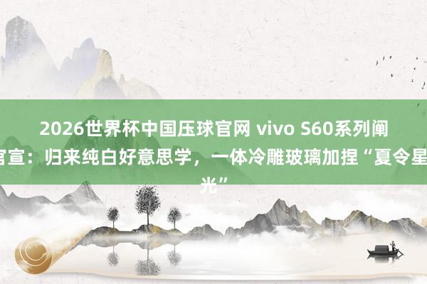 2026世界杯中国压球官网 vivo S60系列阐发官宣：归来纯白好意思学，一体冷雕玻璃加捏“夏令星光”