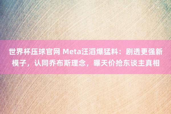 世界杯压球官网 Meta汪滔爆猛料：剧透更强新模子，认同乔布斯理念，曝天价抢东谈主真相