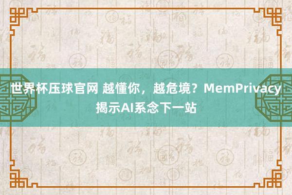 世界杯压球官网 越懂你，越危境？MemPrivacy揭示AI系念下一站