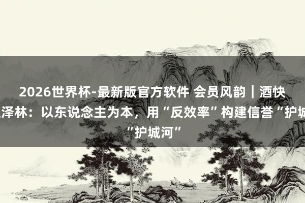 2026世界杯-最新版官方软件 会员风韵｜酒快马汪泽林：以东说念主为本，用“反效率”构建信誉“护城河”
