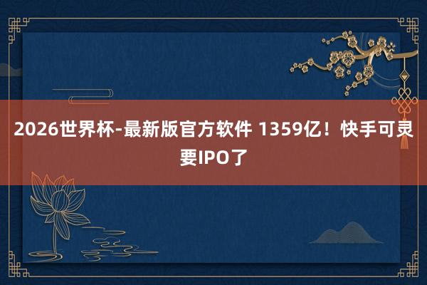 2026世界杯-最新版官方软件 1359亿！快手可灵要IPO了