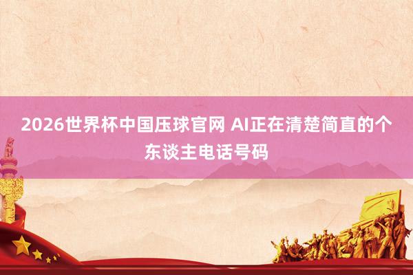 2026世界杯中国压球官网 AI正在清楚简直的个东谈主电话号码