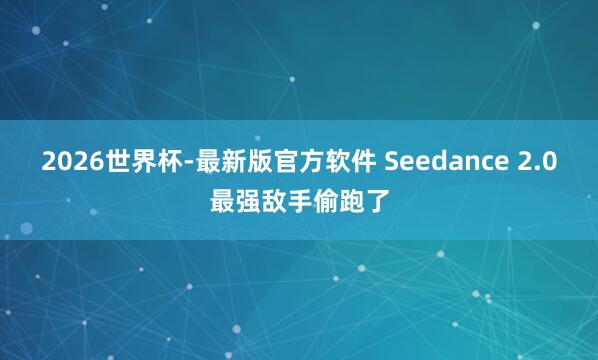2026世界杯-最新版官方软件 Seedance 2.0最强敌手偷跑了