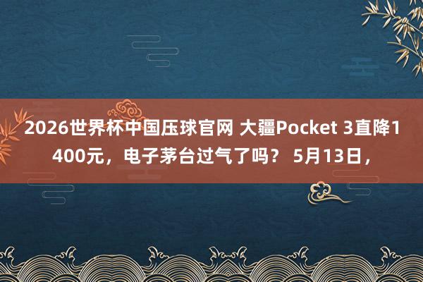 2026世界杯中国压球官网 大疆Pocket 3直降1400元，电子茅台过气了吗？ 5月13日，