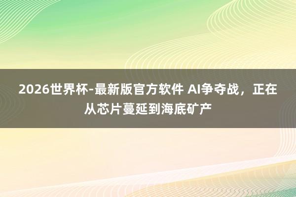 2026世界杯-最新版官方软件 AI争夺战，正在从芯片蔓延到海底矿产