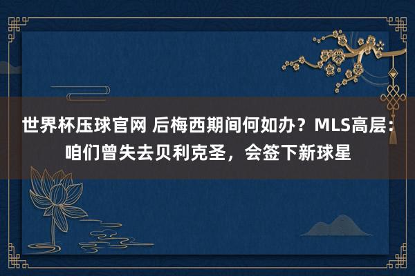 世界杯压球官网 后梅西期间何如办？MLS高层：咱们曾失去贝利克圣，会签下新球星