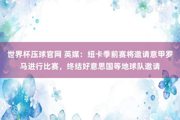 世界杯压球官网 英媒：纽卡季前赛将邀请意甲罗马进行比赛，终结好意思国等地球队邀请