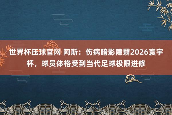 世界杯压球官网 阿斯：伤病暗影障翳2026寰宇杯，球员体格受到当代足球极限进修