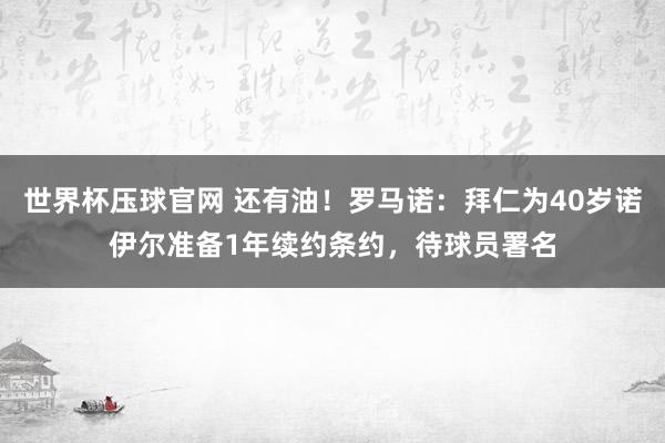 世界杯压球官网 还有油！罗马诺：拜仁为40岁诺伊尔准备1年续约条约，待球员署名
