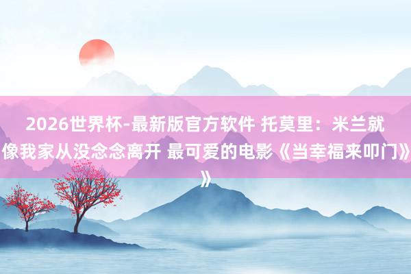 2026世界杯-最新版官方软件 托莫里：米兰就像我家从没念念离开 最可爱的电影《当幸福来叩门》