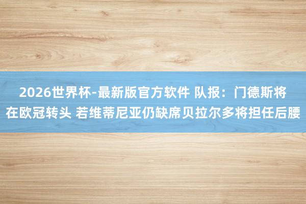 2026世界杯-最新版官方软件 队报：门德斯将在欧冠转头 若维蒂尼亚仍缺席贝拉尔多将担任后腰