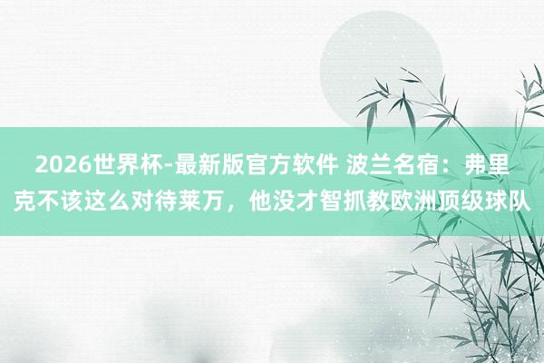 2026世界杯-最新版官方软件 波兰名宿：弗里克不该这么对待莱万，他没才智抓教欧洲顶级球队