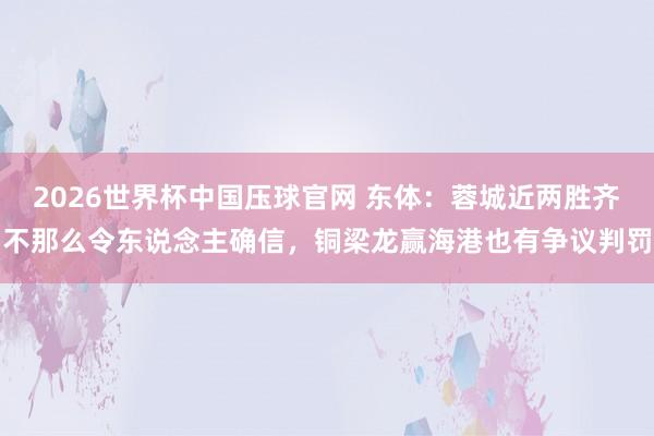2026世界杯中国压球官网 东体：蓉城近两胜齐不那么令东说念主确信，铜梁龙赢海港也有争议判罚