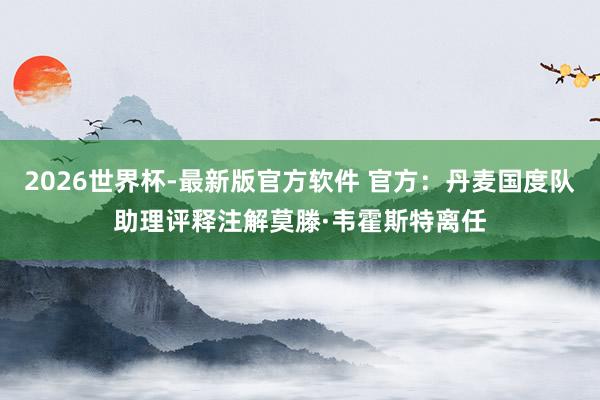 2026世界杯-最新版官方软件 官方：丹麦国度队助理评释注解莫滕·韦霍斯特离任