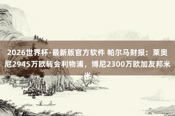 2026世界杯-最新版官方软件 帕尔马财报：莱奥尼2945万欧转会利物浦，博尼2300万欧加友邦米