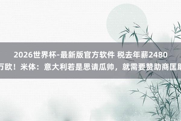 2026世界杯-最新版官方软件 税去年薪2480万欧！米体：意大利若是思请瓜帅，就需要赞助商匡助