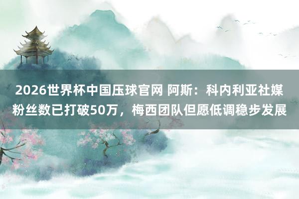 2026世界杯中国压球官网 阿斯：科内利亚社媒粉丝数已打破50万，梅西团队但愿低调稳步发展