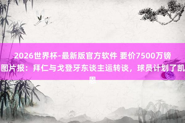 2026世界杯-最新版官方软件 要价7500万镑！图片报：拜仁与戈登牙东谈主运转谈，球员计划了凯恩